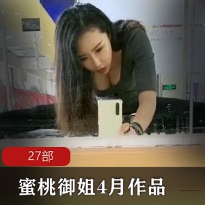 27部蜜桃御姐4月系列高清视频合集，成熟女人的魅力尽显